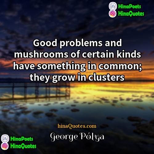 George Pólya Quotes | Good problems and mushrooms of certain kinds